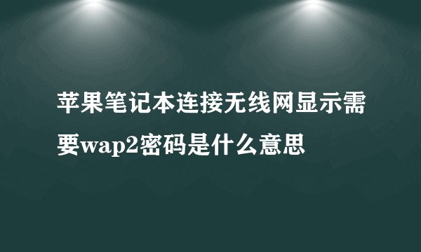苹果笔记本连接无线网显示需要wap2密码是什么意思