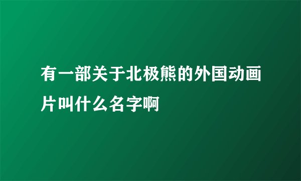 有一部关于北极熊的外国动画片叫什么名字啊