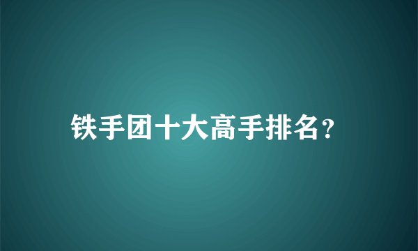 铁手团十大高手排名？