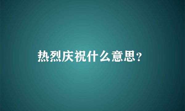 热烈庆祝什么意思？