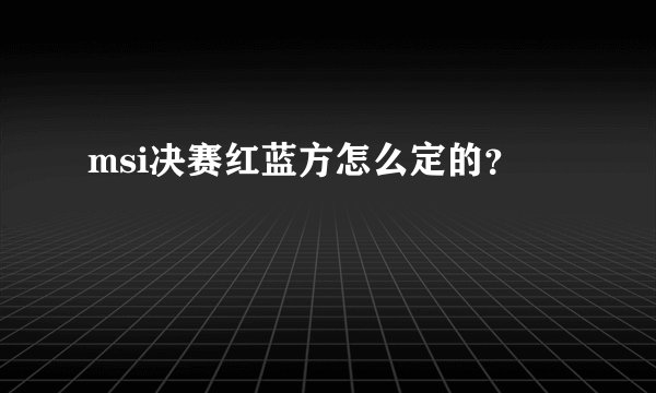 msi决赛红蓝方怎么定的？