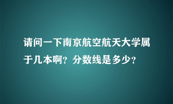 请问一下南京航空航天大学属于几本啊？分数线是多少？