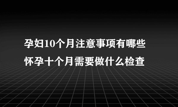 孕妇10个月注意事项有哪些 怀孕十个月需要做什么检查