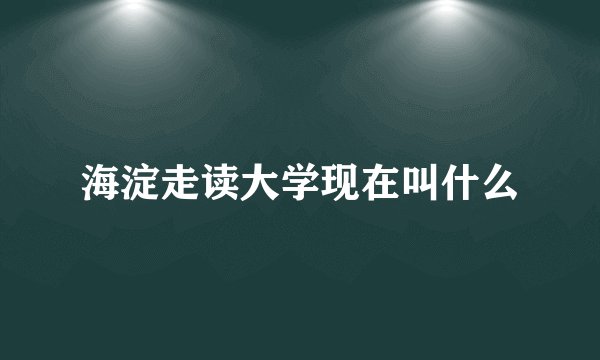 海淀走读大学现在叫什么