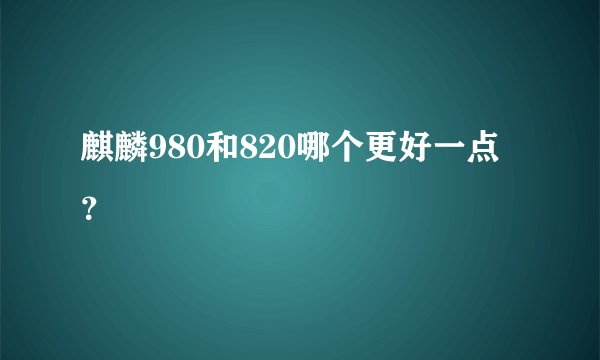 麒麟980和820哪个更好一点？