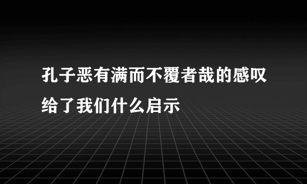 孔子恶有满而不覆者哉的感叹给了我们什么启示