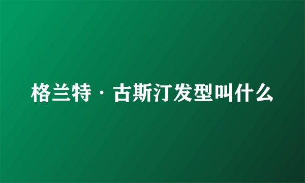 格兰特·古斯汀发型叫什么
