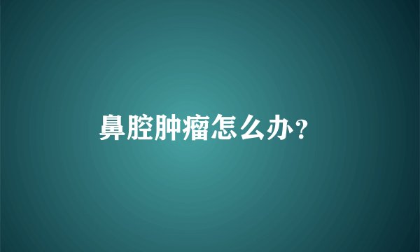 鼻腔肿瘤怎么办？