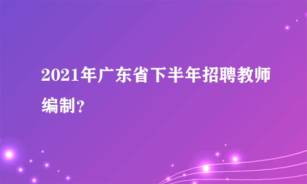 2021年广东省下半年招聘教师编制？