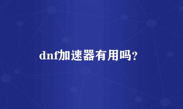 dnf加速器有用吗？