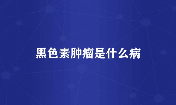 黑色素肿瘤是什么病