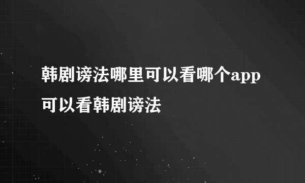 韩剧谤法哪里可以看哪个app可以看韩剧谤法