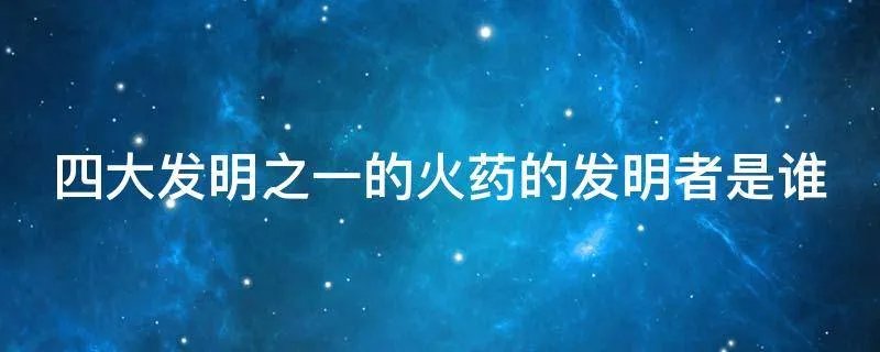 四大发明之一的火药的发明者是谁