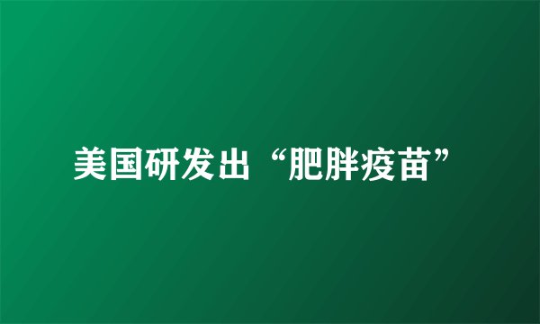 美国研发出“肥胖疫苗”