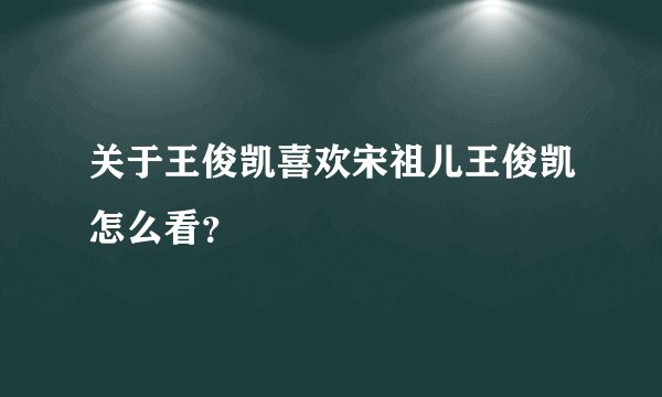 关于王俊凯喜欢宋祖儿王俊凯怎么看？