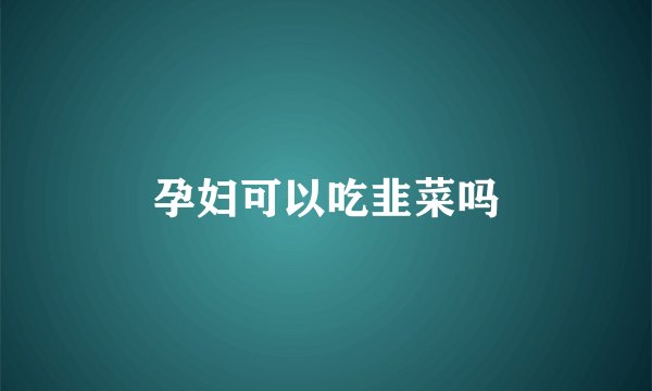 孕妇可以吃韭菜吗