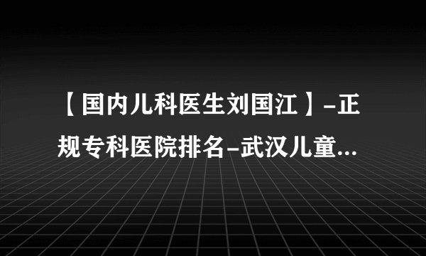 【国内儿科医生刘国江】-正规专科医院排名-武汉儿童抽动症康复训练机构精选名单今日公布!