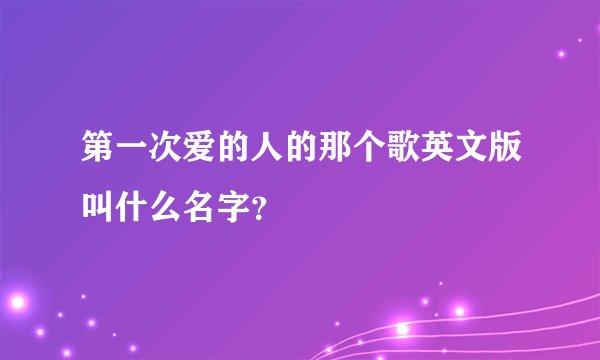 第一次爱的人的那个歌英文版叫什么名字？