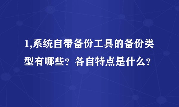 1,系统自带备份工具的备份类型有哪些？各自特点是什么？