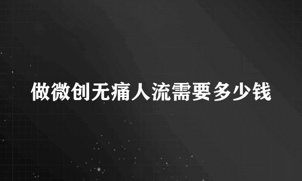 做微创无痛人流需要多少钱