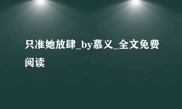 只准她放肆_by慕义_全文免费阅读