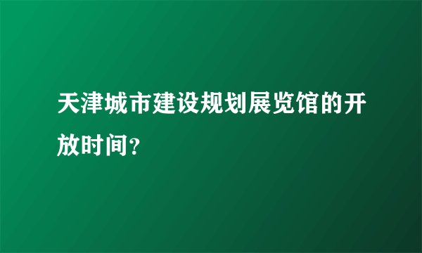 天津城市建设规划展览馆的开放时间？