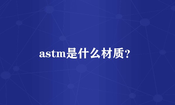astm是什么材质？