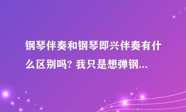 钢琴伴奏和钢琴即兴伴奏有什么区别吗? 我只是想弹钢琴伴奏自弹自唱？