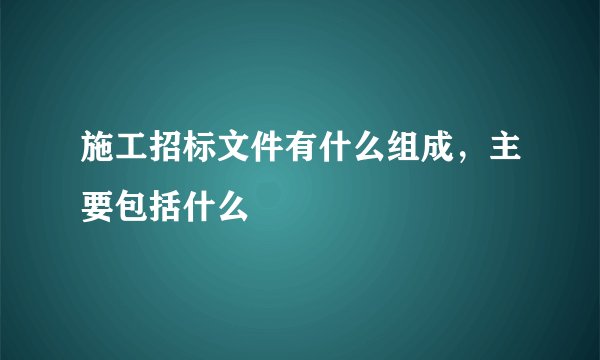施工招标文件有什么组成，主要包括什么