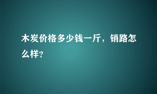 木炭价格多少钱一斤，销路怎么样？