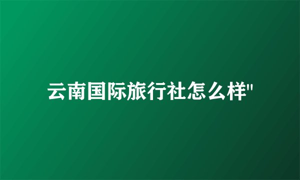 云南国际旅行社怎么样