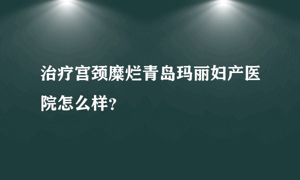 治疗宫颈糜烂青岛玛丽妇产医院怎么样？