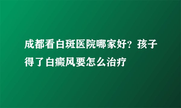 成都看白斑医院哪家好？孩子得了白癜风要怎么治疗