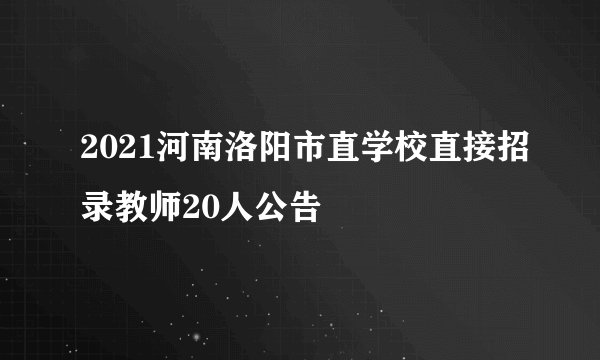 2021河南洛阳市直学校直接招录教师20人公告