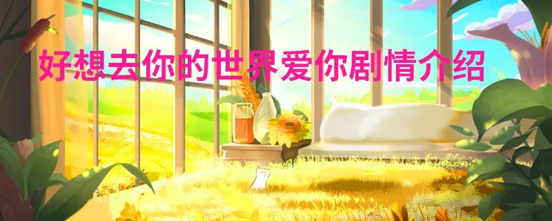 好想去你的世界爱你剧情介绍 好想去你的世界爱你剧情简介