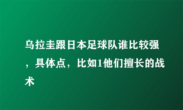 乌拉圭跟日本足球队谁比较强，具体点，比如1他们擅长的战术