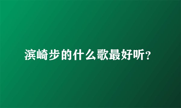 滨崎步的什么歌最好听？