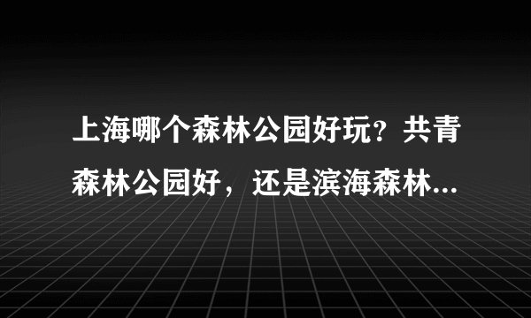 上海哪个森林公园好玩？共青森林公园好，还是滨海森林公园好？