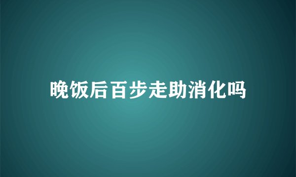 晚饭后百步走助消化吗
