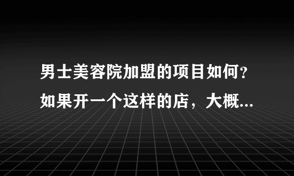 男士美容院加盟的项目如何？如果开一个这样的店，大概需要多少钱呢？
