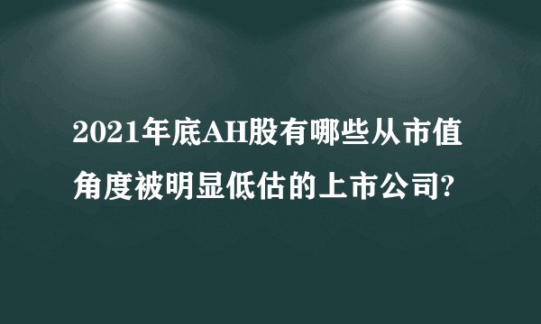 2021年底AH股有哪些从市值角度被明显低估的上市公司?