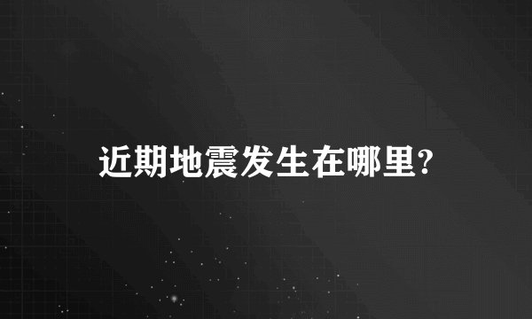 近期地震发生在哪里?