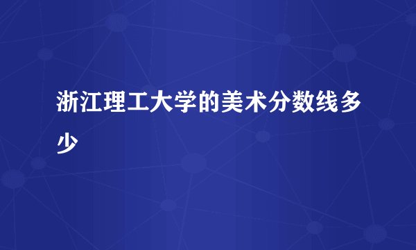 浙江理工大学的美术分数线多少