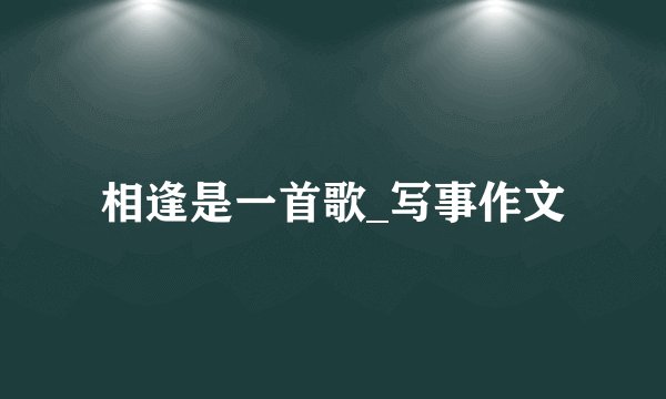 相逢是一首歌_写事作文