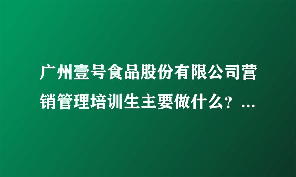广州壹号食品股份有限公司营销管理培训生主要做什么？工作内容真的就是去超市和当铺宣传吗