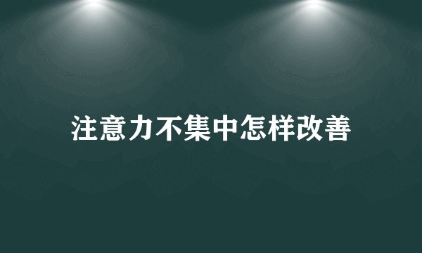 注意力不集中怎样改善