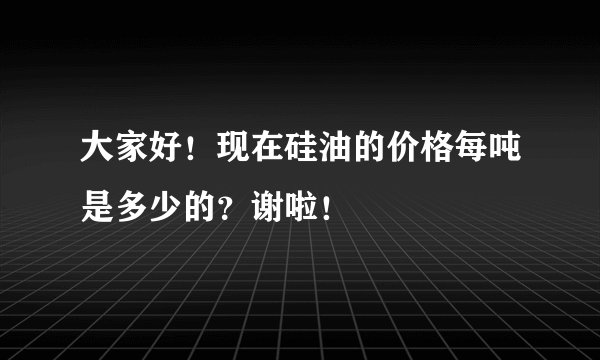 大家好！现在硅油的价格每吨是多少的？谢啦！
