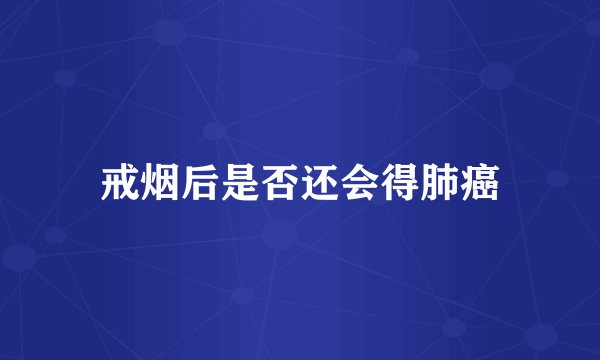 戒烟后是否还会得肺癌
