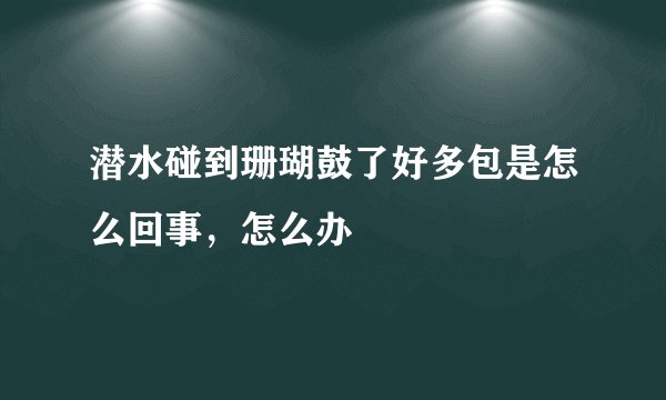 潜水碰到珊瑚鼓了好多包是怎么回事，怎么办