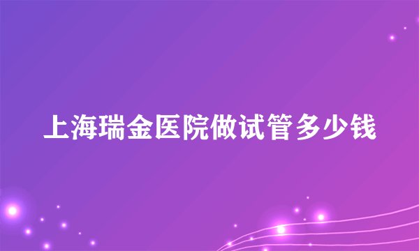 上海瑞金医院做试管多少钱